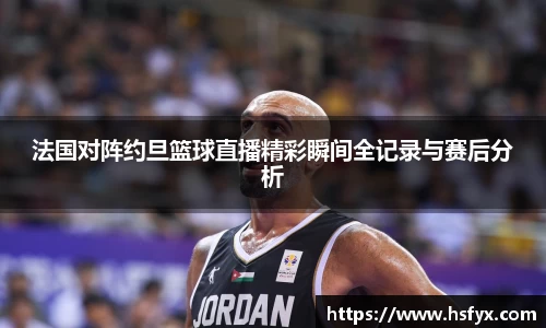 法国对阵约旦篮球直播精彩瞬间全记录与赛后分析