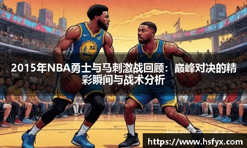 2015年NBA勇士与马刺激战回顾：巅峰对决的精彩瞬间与战术分析
